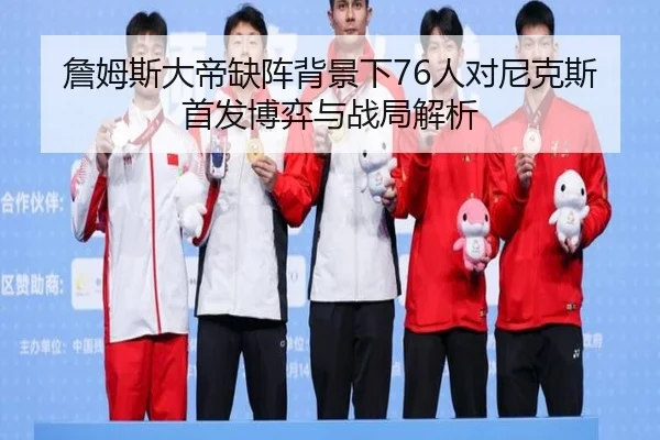 詹姆斯大帝缺阵背景下76人对尼克斯首发博弈与战局解析 | 3377Sports